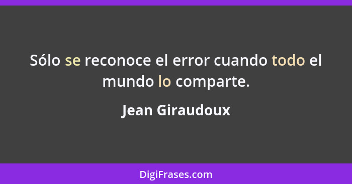 Sólo se reconoce el error cuando todo el mundo lo comparte.... - Jean Giraudoux