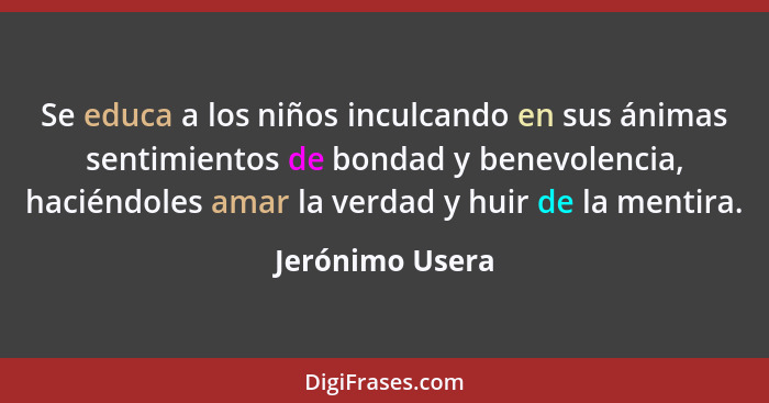 Se educa a los niños inculcando en sus ánimas sentimientos de bondad y benevolencia, haciéndoles amar la verdad y huir de la mentira.... - Jerónimo Usera