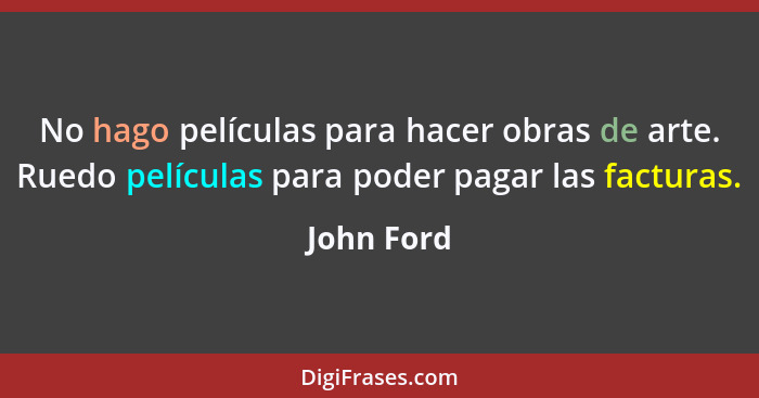 No hago películas para hacer obras de arte. Ruedo películas para poder pagar las facturas.... - John Ford