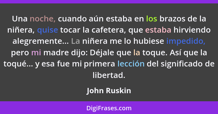 Una noche, cuando aún estaba en los brazos de la niñera, quise tocar la cafetera, que estaba hirviendo alegremente... La niñera me lo hu... - John Ruskin