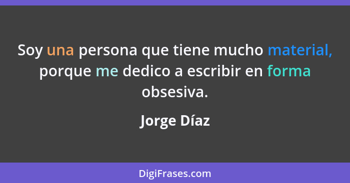 Soy una persona que tiene mucho material, porque me dedico a escribir en forma obsesiva.... - Jorge Díaz