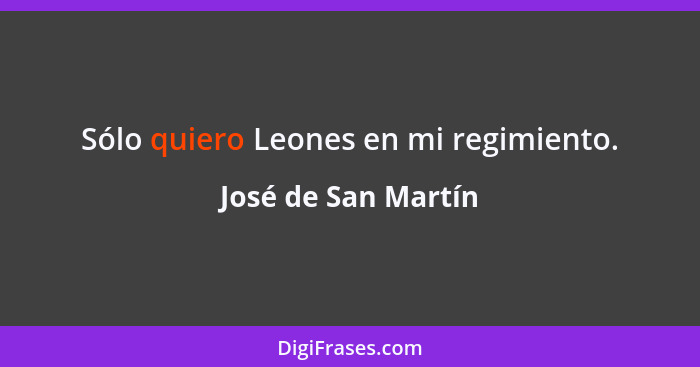Sólo quiero Leones en mi regimiento.... - José de San Martín