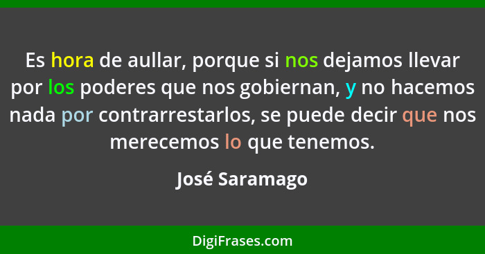 Es hora de aullar, porque si nos dejamos llevar por los poderes que nos gobiernan, y no hacemos nada por contrarrestarlos, se puede de... - José Saramago