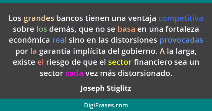 Los grandes bancos tienen una ventaja competitiva sobre los demás, que no se basa en una fortaleza económica real sino en las distor... - Joseph Stiglitz