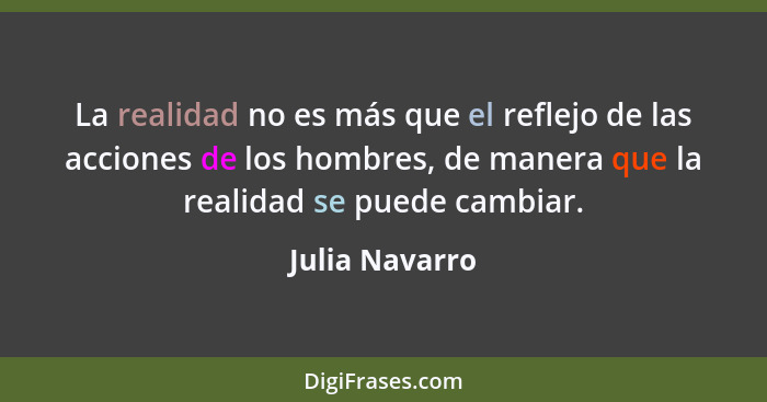 La realidad no es más que el reflejo de las acciones de los hombres, de manera que la realidad se puede cambiar.... - Julia Navarro