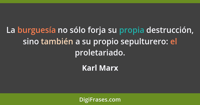 La burguesía no sólo forja su propia destrucción, sino también a su propio sepulturero: el proletariado.... - Karl Marx