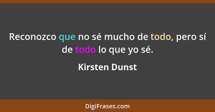 Reconozco que no sé mucho de todo, pero sí de todo lo que yo sé.... - Kirsten Dunst