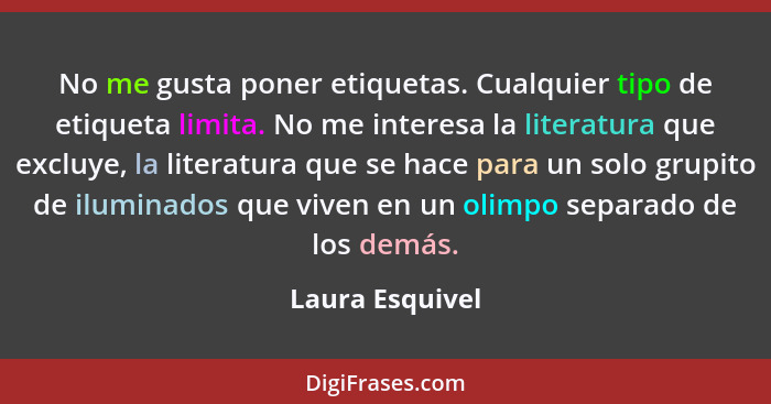 No me gusta poner etiquetas. Cualquier tipo de etiqueta limita. No me interesa la literatura que excluye, la literatura que se hace p... - Laura Esquivel