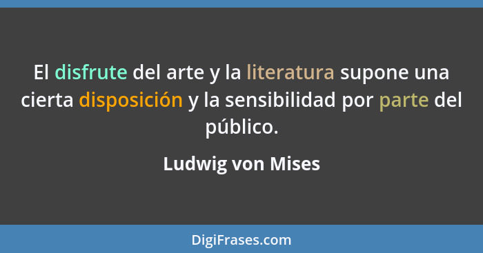 El disfrute del arte y la literatura supone una cierta disposición y la sensibilidad por parte del público.... - Ludwig von Mises