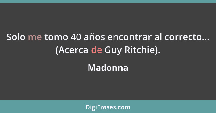 Solo me tomo 40 años encontrar al correcto... (Acerca de Guy Ritchie).... - Madonna