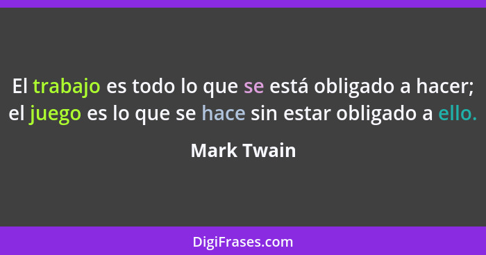 El trabajo es todo lo que se está obligado a hacer; el juego es lo que se hace sin estar obligado a ello.... - Mark Twain