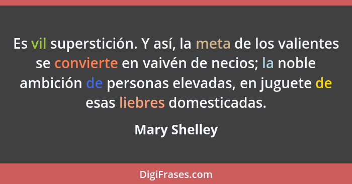 Es vil superstición. Y así, la meta de los valientes se convierte en vaivén de necios; la noble ambición de personas elevadas, en jugue... - Mary Shelley