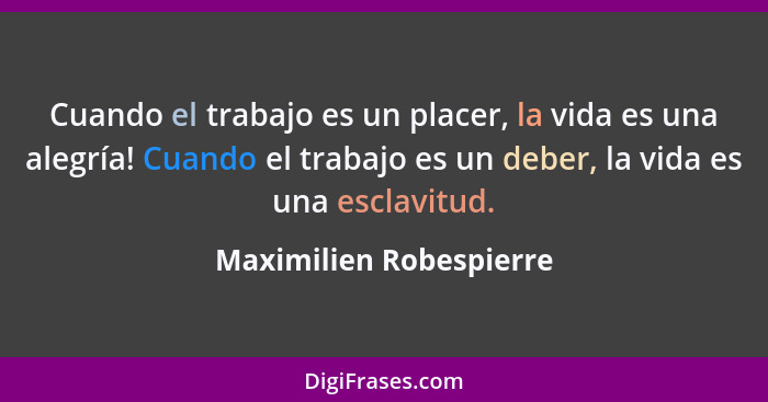 Cuando el trabajo es un placer, la vida es una alegría! Cuando el trabajo es un deber, la vida es una esclavitud.... - Maximilien Robespierre