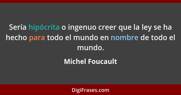 Sería hipócrita o ingenuo creer que la ley se ha hecho para todo el mundo en nombre de todo el mundo.... - Michel Foucault