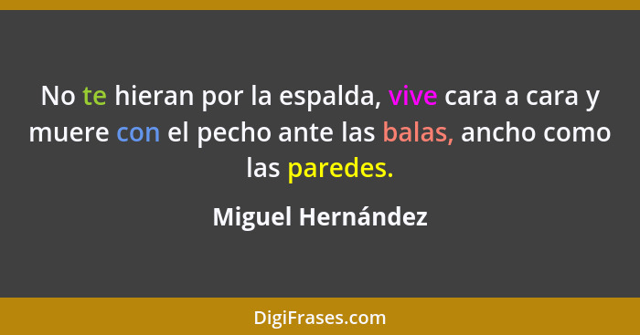 No te hieran por la espalda, vive cara a cara y muere con el pecho ante las balas, ancho como las paredes.... - Miguel Hernández