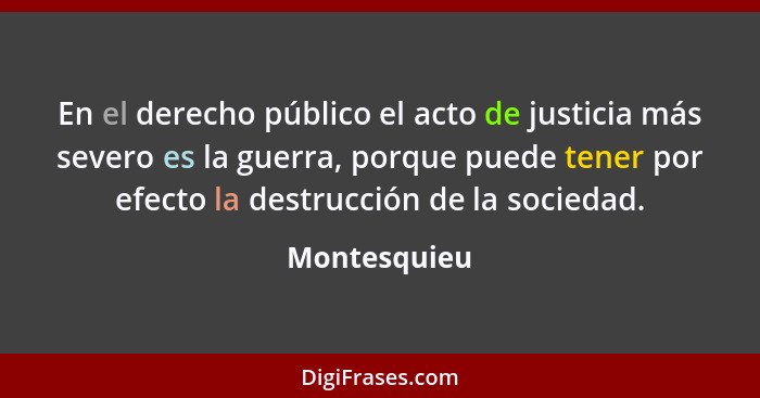 En el derecho público el acto de justicia más severo es la guerra, porque puede tener por efecto la destrucción de la sociedad.... - Montesquieu