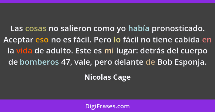 Las cosas no salieron como yo había pronosticado. Aceptar eso no es fácil. Pero lo fácil no tiene cabida en la vida de adulto. Este es... - Nicolas Cage