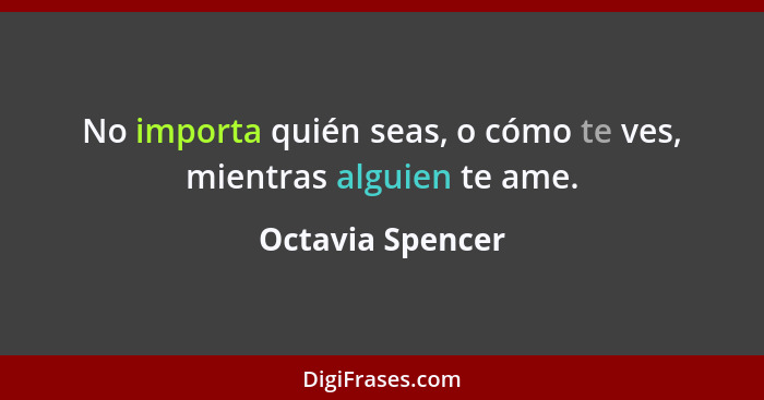 No importa quién seas, o cómo te ves, mientras alguien te ame.... - Octavia Spencer