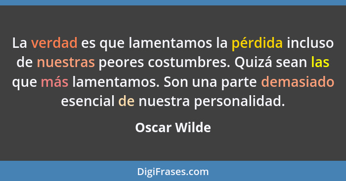 La verdad es que lamentamos la pérdida incluso de nuestras peores costumbres. Quizá sean las que más lamentamos. Son una parte demasiado... - Oscar Wilde