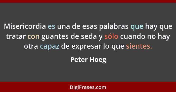 Misericordia es una de esas palabras que hay que tratar con guantes de seda y sólo cuando no hay otra capaz de expresar lo que sientes.... - Peter Hoeg