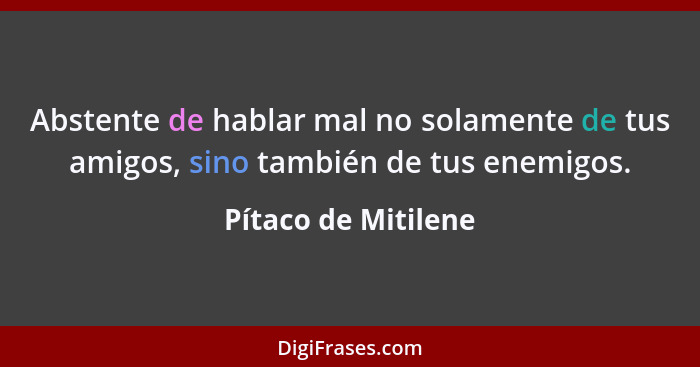 Abstente de hablar mal no solamente de tus amigos, sino también de tus enemigos.... - Pítaco de Mitilene