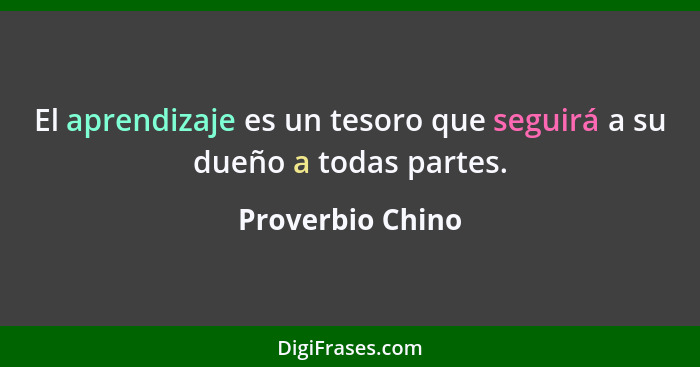 El aprendizaje es un tesoro que seguirá a su dueño a todas partes.... - Proverbio Chino