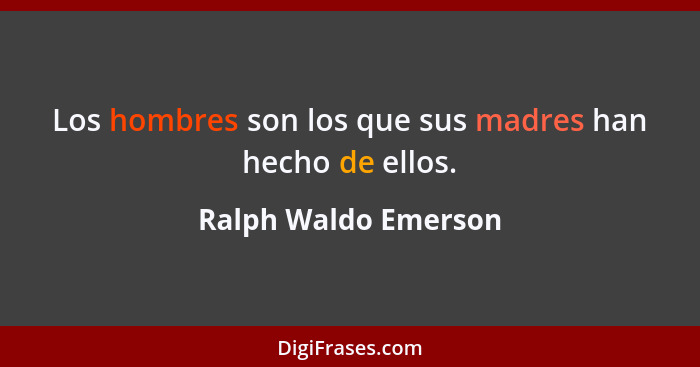 Los hombres son los que sus madres han hecho de ellos.... - Ralph Waldo Emerson