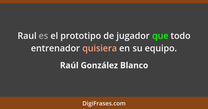 Raul es el prototipo de jugador que todo entrenador quisiera en su equipo.... - Raúl González Blanco