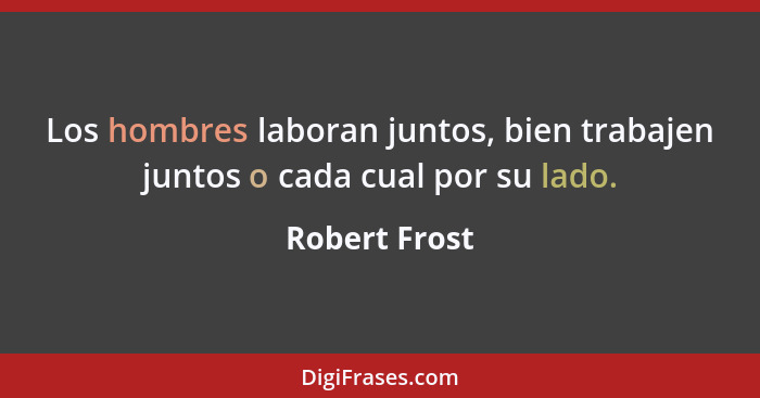 Los hombres laboran juntos, bien trabajen juntos o cada cual por su lado.... - Robert Frost