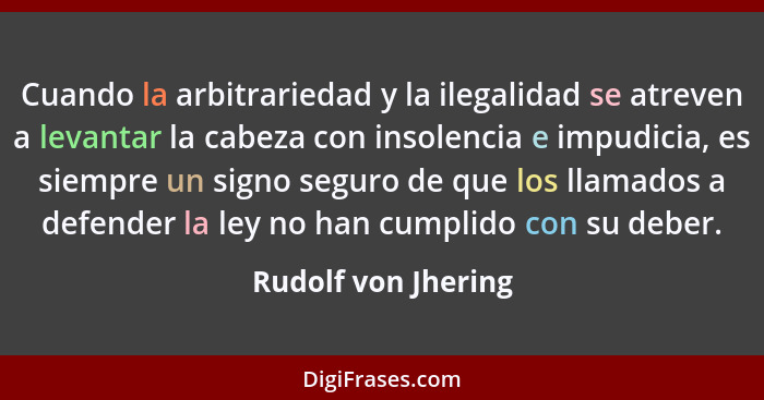 Cuando la arbitrariedad y la ilegalidad se atreven a levantar la cabeza con insolencia e impudicia, es siempre un signo seguro de... - Rudolf von Jhering