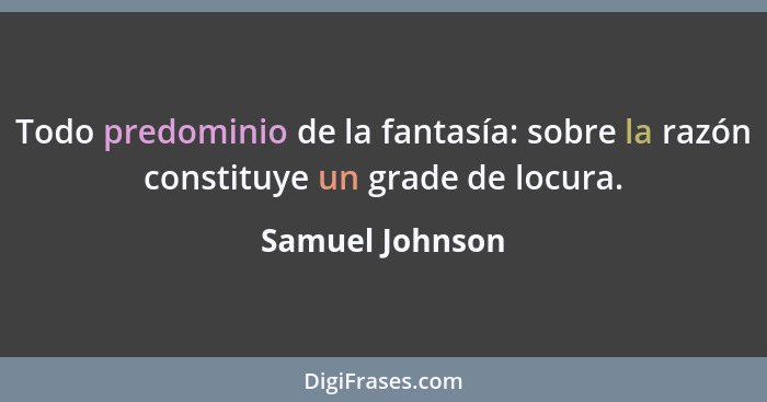 Todo predominio de la fantasía: sobre la razón constituye un grade de locura.... - Samuel Johnson