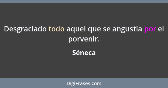 Desgraciado todo aquel que se angustia por el porvenir.... - Séneca