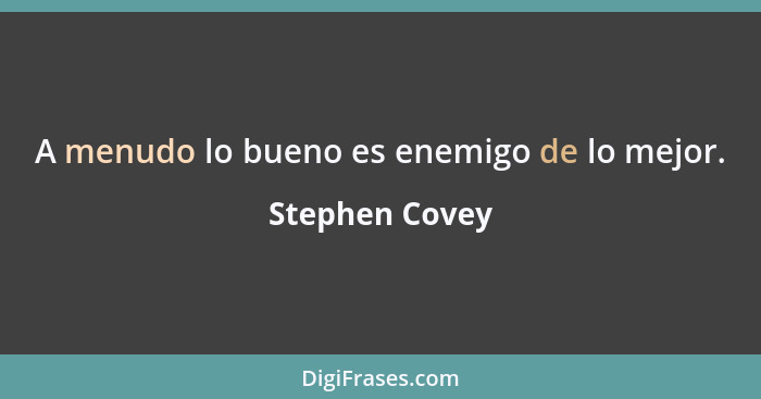 A menudo lo bueno es enemigo de lo mejor.... - Stephen Covey
