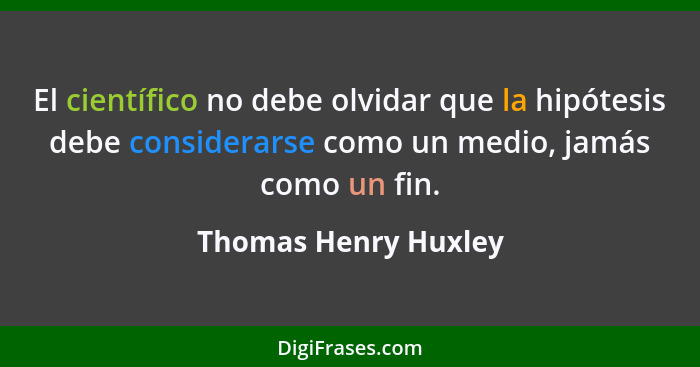 El científico no debe olvidar que la hipótesis debe considerarse como un medio, jamás como un fin.... - Thomas Henry Huxley