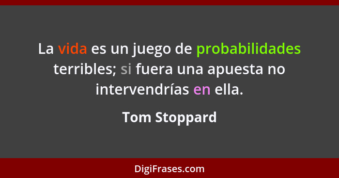 La vida es un juego de probabilidades terribles; si fuera una apuesta no intervendrías en ella.... - Tom Stoppard
