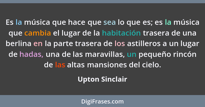 Es la música que hace que sea lo que es; es la música que cambia el lugar de la habitación trasera de una berlina en la parte trasera... - Upton Sinclair