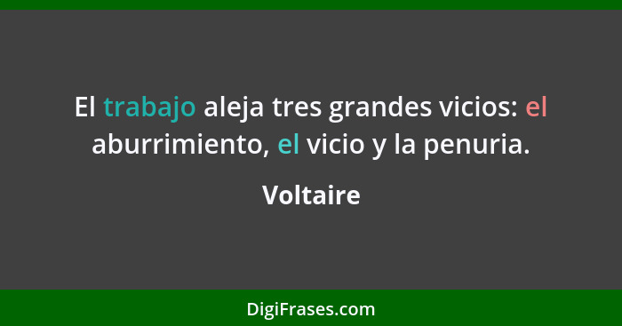 El trabajo aleja tres grandes vicios: el aburrimiento, el vicio y la penuria.... - Voltaire