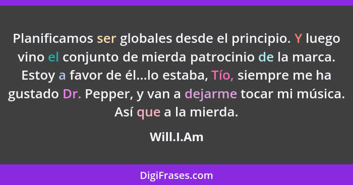 Planificamos ser globales desde el principio. Y luego vino el conjunto de mierda patrocinio de la marca. Estoy a favor de él...lo estaba,... - Will.I.Am