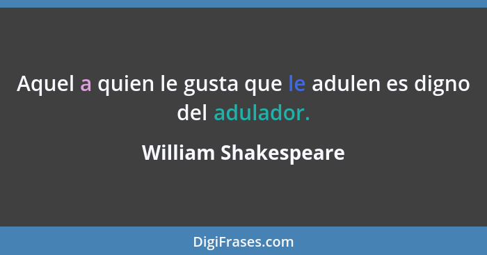 Aquel a quien le gusta que le adulen es digno del adulador.... - William Shakespeare