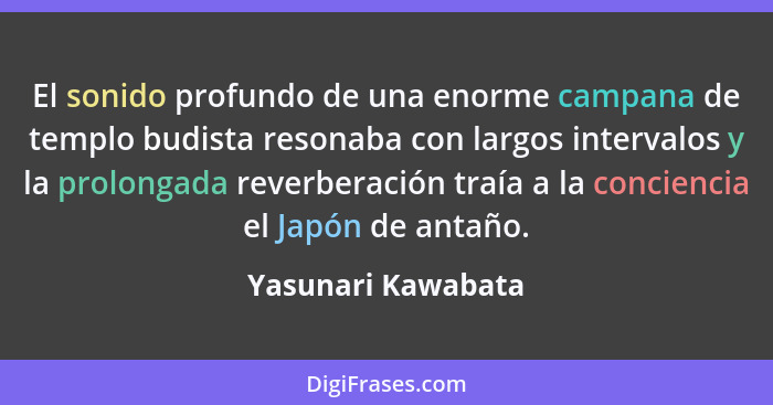 El sonido profundo de una enorme campana de templo budista resonaba con largos intervalos y la prolongada reverberación traía a la... - Yasunari Kawabata