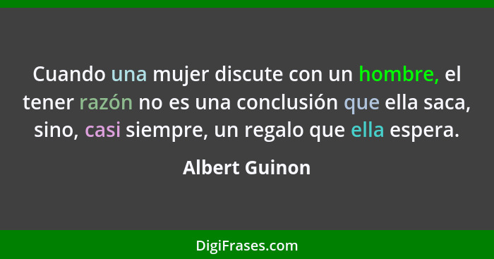 Cuando una mujer discute con un hombre, el tener razón no es una conclusión que ella saca, sino, casi siempre, un regalo que ella espe... - Albert Guinon