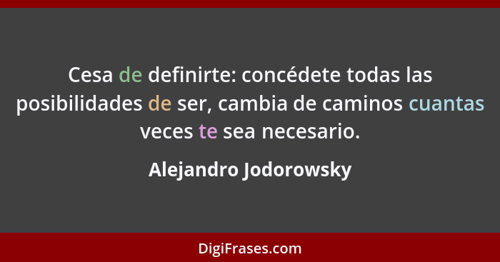 Cesa de definirte: concédete todas las posibilidades de ser, cambia de caminos cuantas veces te sea necesario.... - Alejandro Jodorowsky