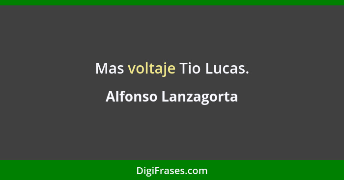 Mas voltaje Tio Lucas.... - Alfonso Lanzagorta