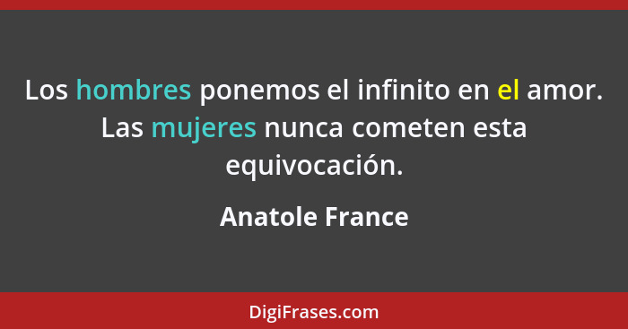 Los hombres ponemos el infinito en el amor. Las mujeres nunca cometen esta equivocación.... - Anatole France