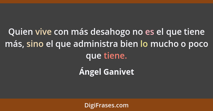 Quien vive con más desahogo no es el que tiene más, sino el que administra bien lo mucho o poco que tiene.... - Ángel Ganivet