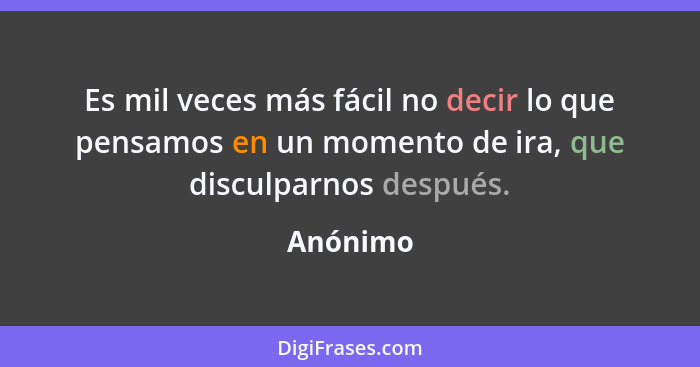 Es mil veces más fácil no decir lo que pensamos en un momento de ira, que disculparnos después.... - Anónimo