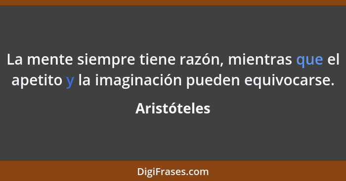 La mente siempre tiene razón, mientras que el apetito y la imaginación pueden equivocarse.... - Aristóteles