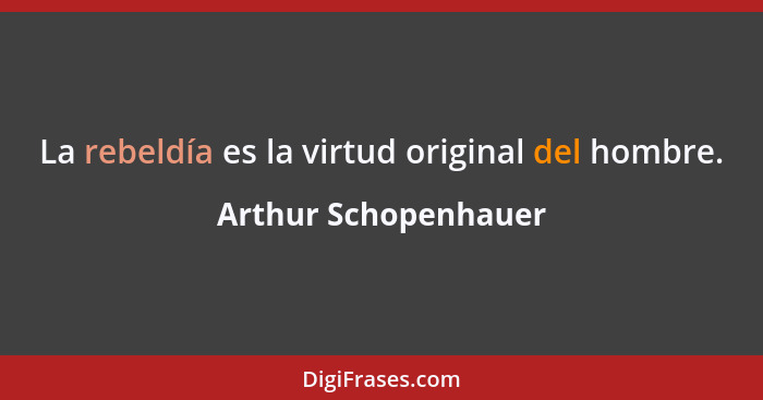 La rebeldía es la virtud original del hombre.... - Arthur Schopenhauer