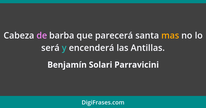 Cabeza de barba que parecerá santa mas no lo será y encenderá las Antillas.... - Benjamín Solari Parravicini