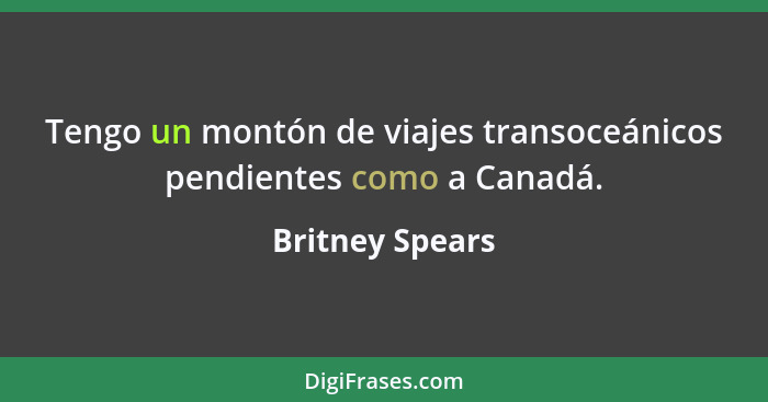 Tengo un montón de viajes transoceánicos pendientes como a Canadá.... - Britney Spears